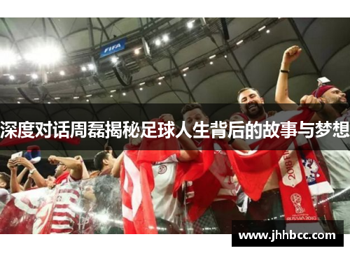 深度对话周磊揭秘足球人生背后的故事与梦想