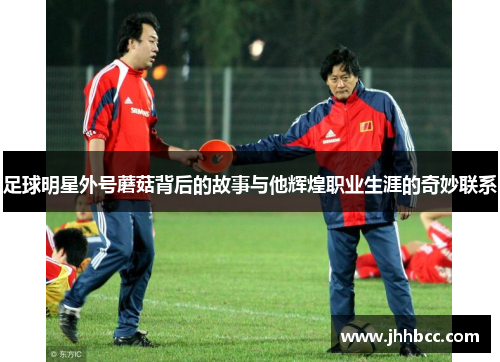 足球明星外号蘑菇背后的故事与他辉煌职业生涯的奇妙联系