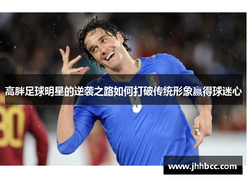 高胖足球明星的逆袭之路如何打破传统形象赢得球迷心
